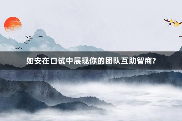 如安在口试中展现你的团队互助智商?