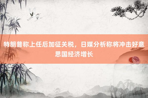 特朗普称上任后加征关税，日媒分析称将冲击好意思国经济增长