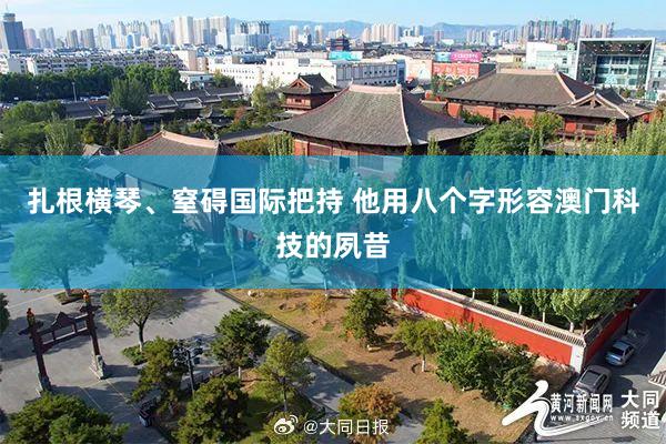 扎根横琴、窒碍国际把持 他用八个字形容澳门科技的夙昔