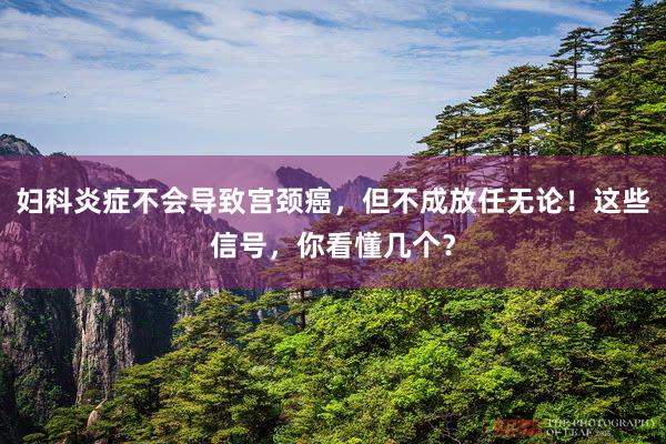 妇科炎症不会导致宫颈癌，但不成放任无论！这些信号，你看懂几个？