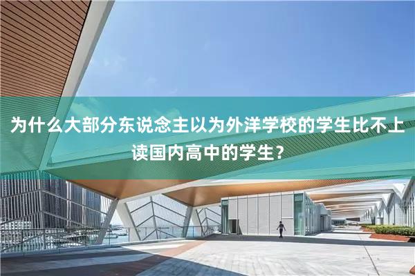 为什么大部分东说念主以为外洋学校的学生比不上读国内高中的学生？