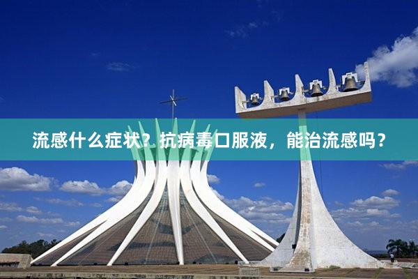 流感什么症状？抗病毒口服液，能治流感吗？